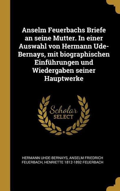 Anselm Feuerbachs Briefe an seine Mutter. In einer Auswahl von Hermann Ude-Bernays, mit biographischen Einführungen und Wiedergaben seiner Hauptwerke