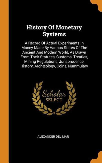 History of Monetary Systems: A Record of Actual Experiments in Money Made by Various States of the Ancient and Modern World, as Drawn from Their St