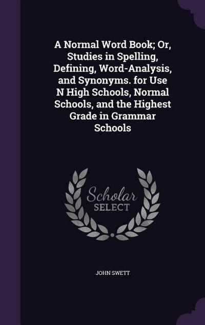 A Normal Word Book; Or, Studies in Spelling, Defining, Word-Analysis, and Synonyms. for Use N High Schools, Normal Schools, and the Highest Grade in Grammar Schools