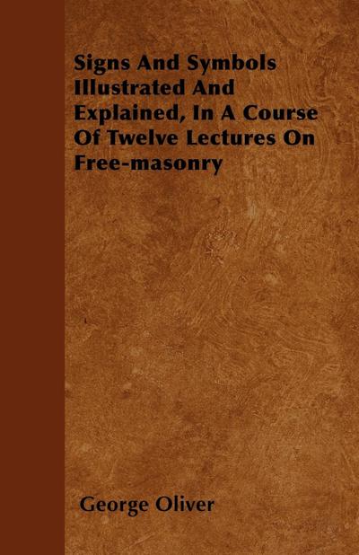 Signs And Symbols Illustrated And Explained, In A Course Of Twelve Lectures On Free-masonry