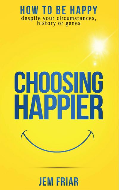 Choosing Happier - How To Be Happy Despite Your Circumstances, History Or Genes (The Practical Happiness Series, #1)