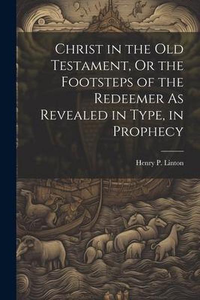 Christ in the Old Testament, Or the Footsteps of the Redeemer As Revealed in Type, in Prophecy