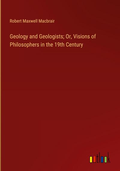 Geology and Geologists; Or, Visions of Philosophers in the 19th Century