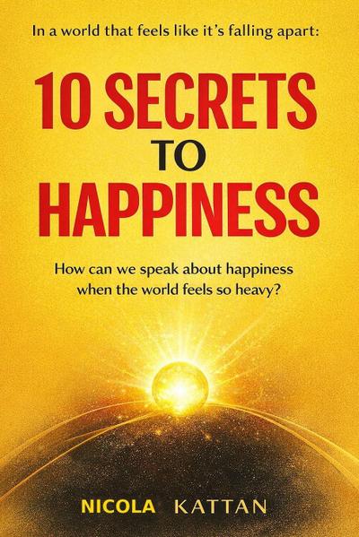 10 SECRETS TO HAPPINESS - IN A WORLD THAT FEELS LIKE IT’S FALLING APART