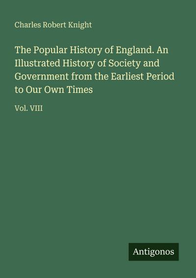 The Popular History of England. An Illustrated History of Society and Government from the Earliest Period to Our Own Times
