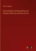 House-painting, Carriage-painting, and Graining. What to Do, and How to Do it