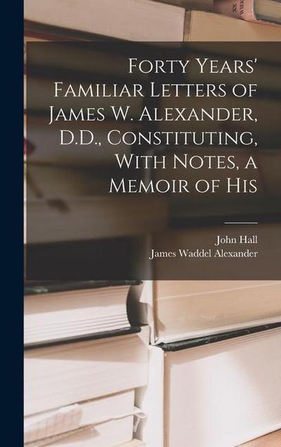 Forty Years’ Familiar Letters of James W. Alexander, D.D., Constituting, With Notes, a Memoir of His