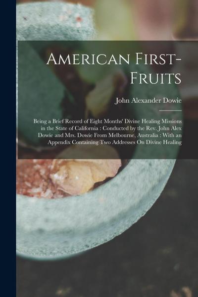 American First-Fruits: Being a Brief Record of Eight Months’ Divine Healing Missions in the State of California: Conducted by the Rev. John A