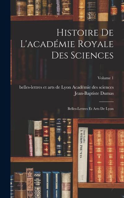 Histoire De L’académie Royale Des Sciences: Belles-Lettres Et Arts De Lyon; Volume 1