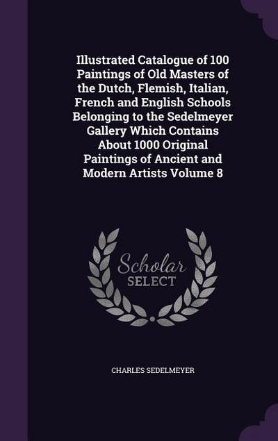 Illustrated Catalogue of 100 Paintings of Old Masters of the Dutch, Flemish, Italian, French and English Schools Belonging to the Sedelmeyer Gallery Which Contains About 1000 Original Paintings of Ancient and Modern Artists Volume 8