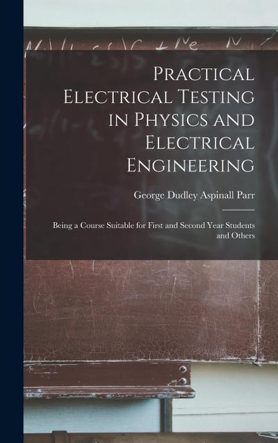 Practical Electrical Testing in Physics and Electrical Engineering; Being a Course Suitable for First and Second Year Students and Others