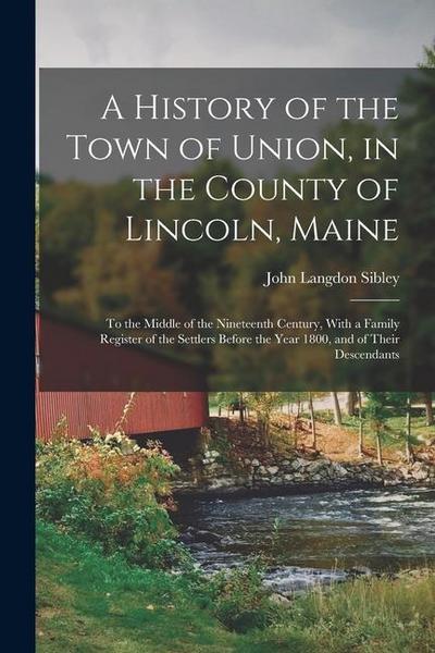 A History of the Town of Union, in the County of Lincoln, Maine: To the Middle of the Nineteenth Century, With a Family Register of the Settlers Befor