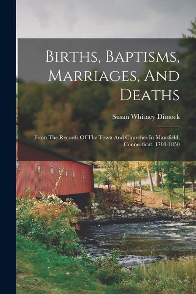 Births, Baptisms, Marriages, And Deaths: From The Records Of The Town And Churches In Mansfield, Connecticut, 1703-1850