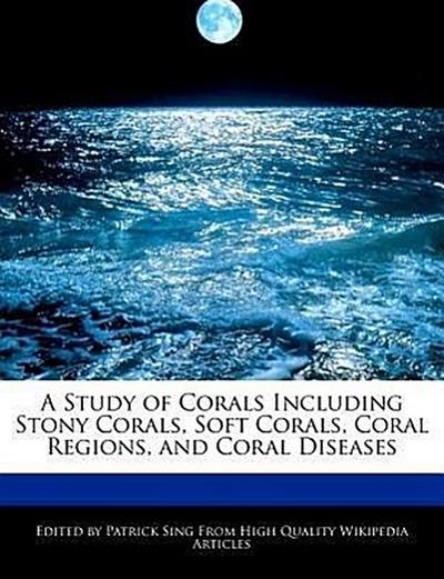 A Study of Corals Including Stony Corals, Soft Corals, Coral Regions, and Coral Diseases