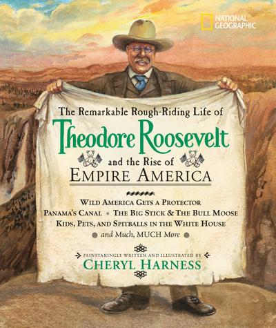 The Remarkable Rough-Riding Life of Theodore Roosevelt and the Rise of Empire America: Wild America Gets a Protector; Panama’s Canal; The Big Stick &