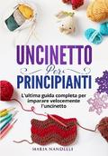 UNCINETTO PER PRINCIPIANTI. L’ultima guida completa per im-parare velocemente l’uncinetto