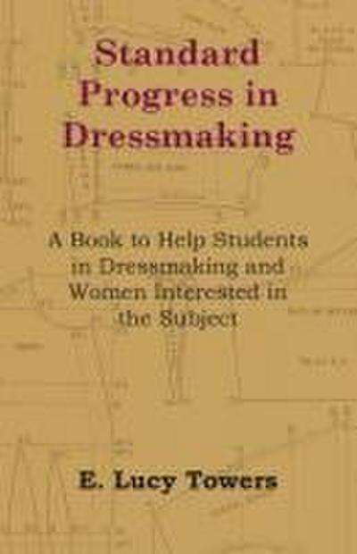 Standard Progress in Dressmaking - A Book to Help Students in Dressmaking and Women Interested in the Subject