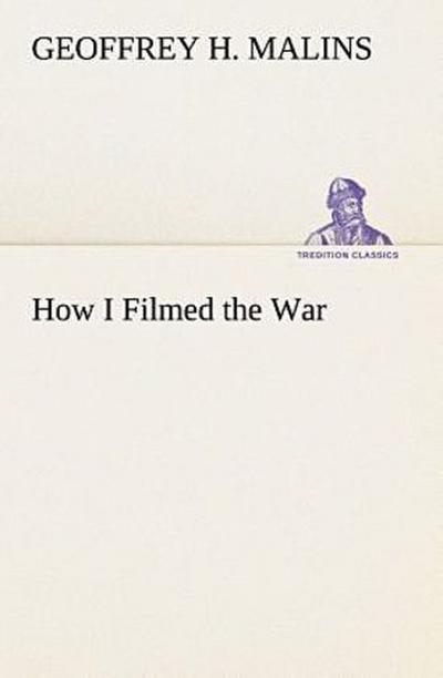 How I Filmed the War A Record of the Extraordinary Experiences of the Man Who Filmed the Great Somme Battles, etc.