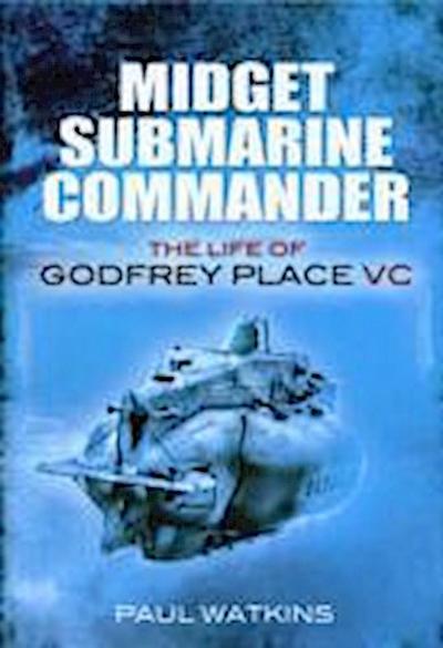 Midget Submarine Commander: The Life of Godfrey Place VC