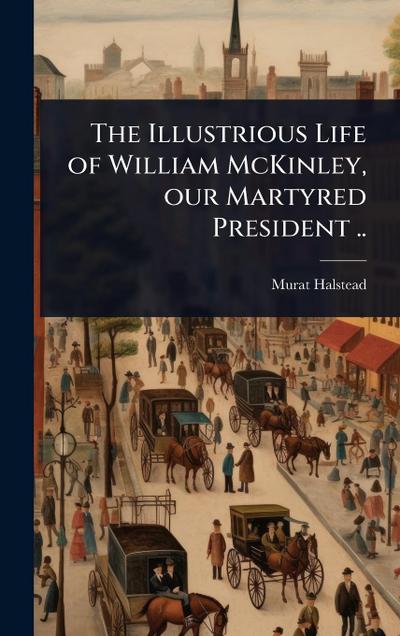 The Illustrious Life of William McKinley, our Martyred President ..
