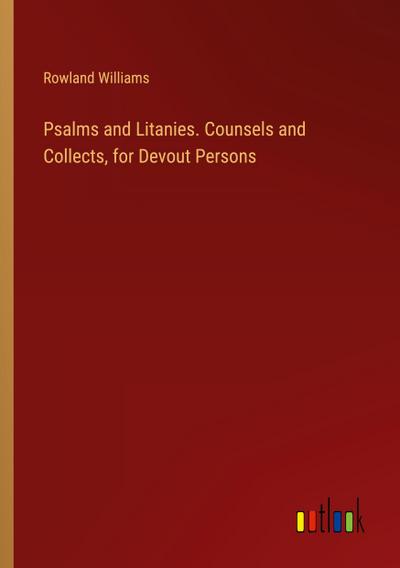 Psalms and Litanies. Counsels and Collects, for Devout Persons