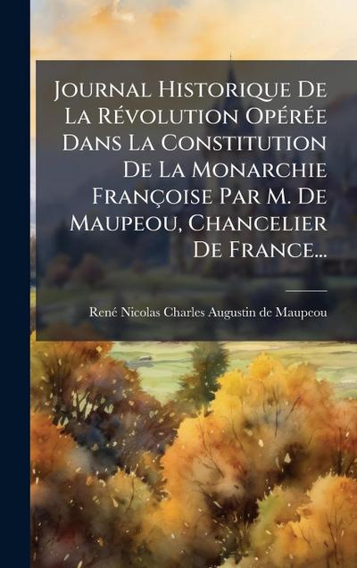 Journal Historique De La RÃ(c)volution OpÃ(c)rÃ(c)e Dans La Constitution De La Monarchie Françoise Par M. De Maupeou, Chancelier De France...