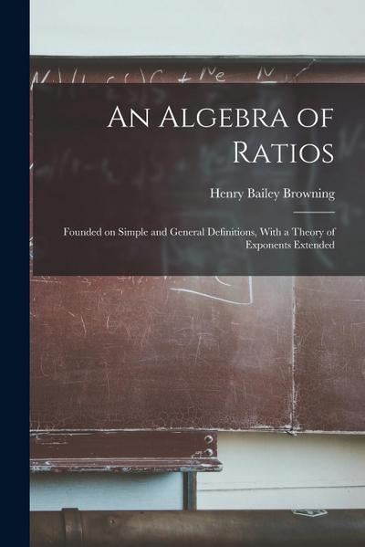 An Algebra of Ratios: Founded on Simple and General Definitions, With a Theory of Exponents Extended