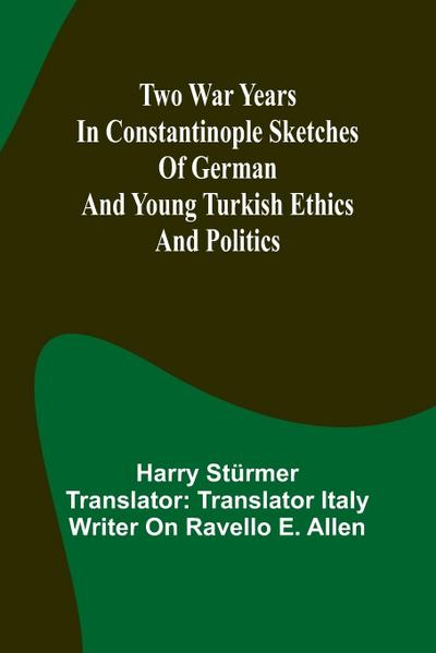 Two war years in Constantinople sketches of German and Young Turkish ethics and politics