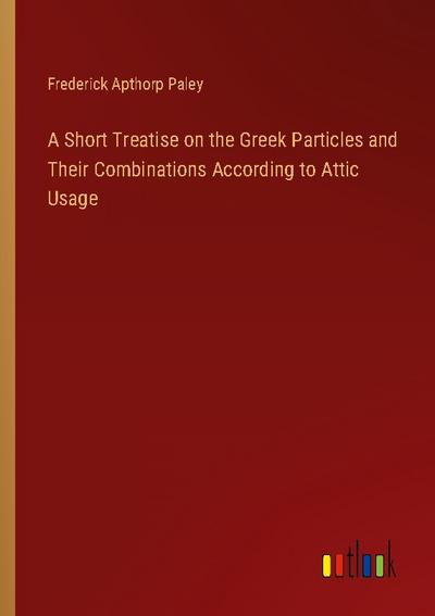 A Short Treatise on the Greek Particles and Their Combinations According to Attic Usage