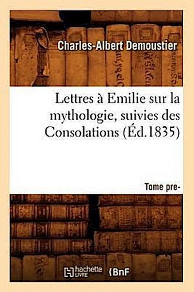 Lettres À Emilie Sur La Mythologie Suivies Des Consolations. Tome Premier (Éd.1835)