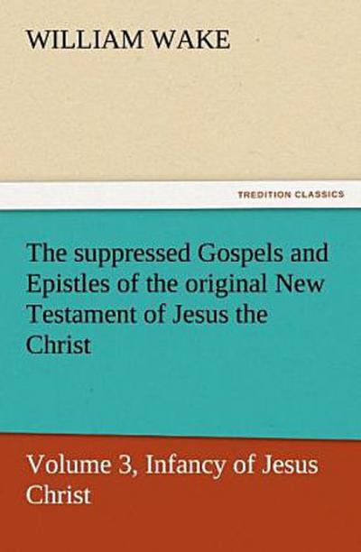 The suppressed Gospels and Epistles of the original New Testament of Jesus the Christ, Volume 3, Infancy of Jesus Christ