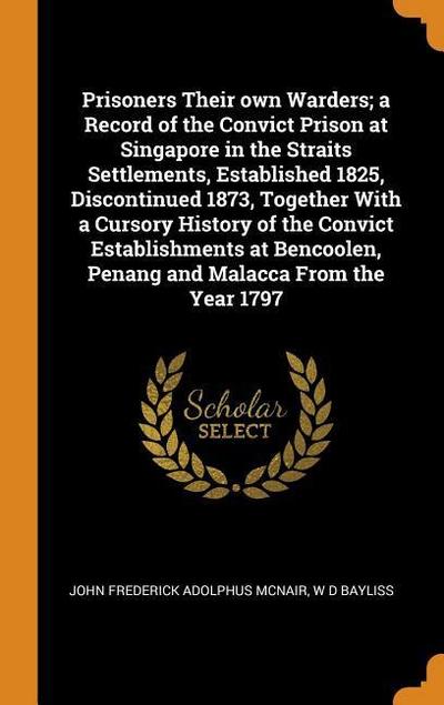Prisoners Their Own Warders; A Record of the Convict Prison at Singapore in the Straits Settlements, Established 1825, Discontinued 1873, Together wit