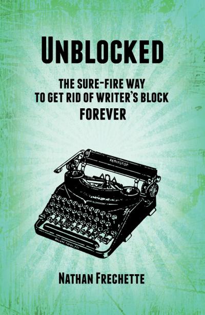 Unblocked: the Sure-Fire Solution to Get Rid of Writer’s Block Forever