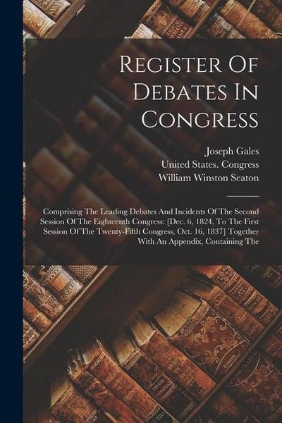 Register Of Debates In Congress: Comprising The Leading Debates And Incidents Of The Second Session Of The Eighteenth Congress: [dec. 6, 1824, To The
