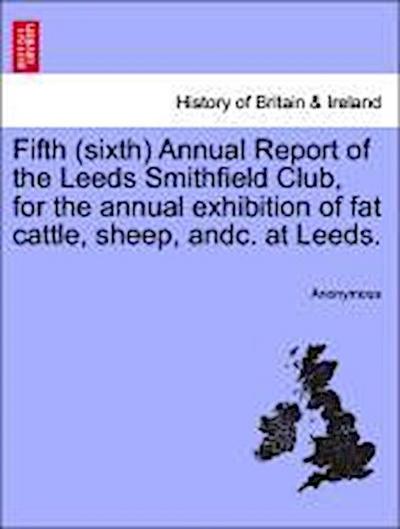 Fifth (Sixth) Annual Report of the Leeds Smithfield Club, for the Annual Exhibition of Fat Cattle, Sheep, Andc. at Leeds.