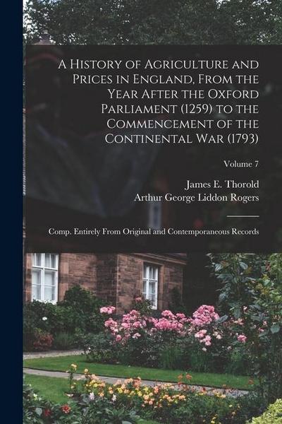 A History of Agriculture and Prices in England, From the Year After the Oxford Parliament (1259) to the Commencement of the Continental war (1793); Co
