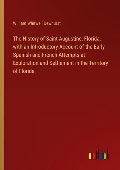 The History of Saint Augustine, Florida, with an Introductory Account of the Early Spanish and French Attempts at Exploration and Settlement in the Territory of Florida