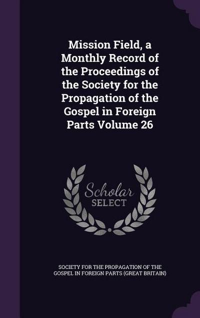 Mission Field, a Monthly Record of the Proceedings of the Society for the Propagation of the Gospel in Foreign Parts Volume 26