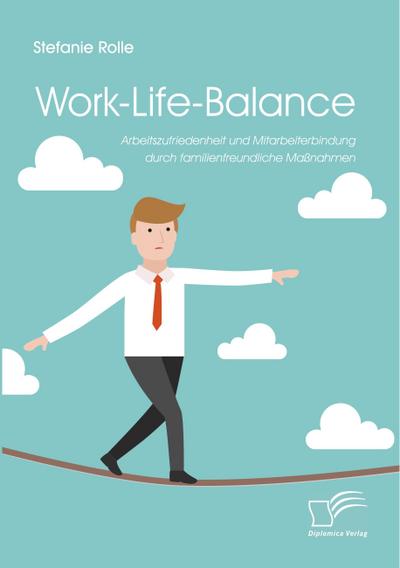 Work-Life-Balance. Arbeitszufriedenheit und Mitarbeiterbindung durch familienfreundliche Maßnahmen - Stefanie Rolle