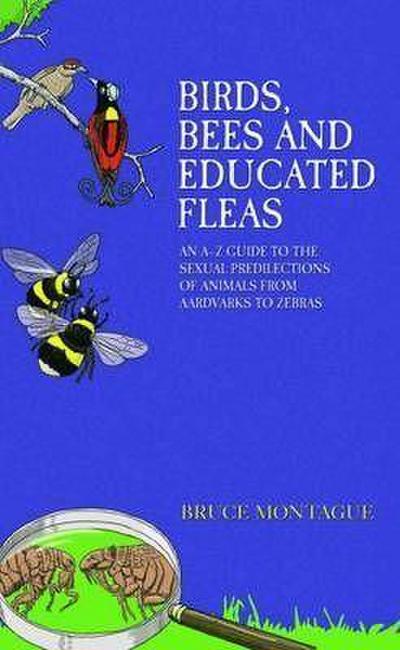 Birds, Bees and Educated Fleas: An A-Z Guide to the Sexual Predilections of Animals from Aardvarks to Zebras