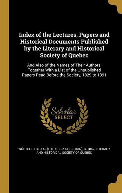 Index of the Lectures, Papers and Historical Documents Published by the Literary and Historical Society of Quebec: And Also of the Names of Their Auth