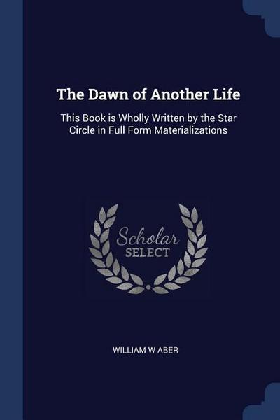 The Dawn of Another Life: This Book is Wholly Written by the Star Circle in Full Form Materializations