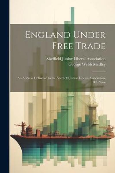 England Under Free Trade: An Address Delivered to the Sheffield Junior Liberal Association, 8th Nove