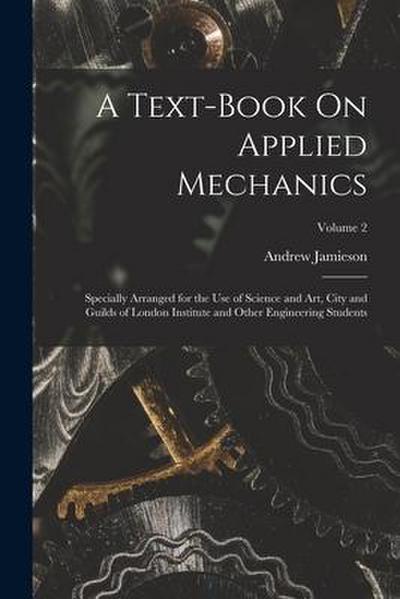 A Text-Book On Applied Mechanics: Specially Arranged for the Use of Science and Art, City and Guilds of London Institute and Other Engineering Student