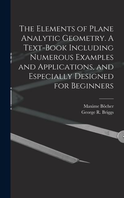 The Elements of Plane Analytic Geometry. A Text-book Including Numerous Examples and Applications, and Especially Designed for Beginners