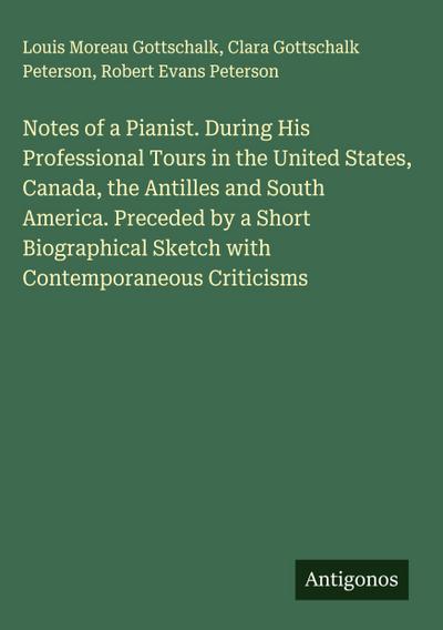 Notes of a Pianist. During His Professional Tours in the United States, Canada, the Antilles and South America. Preceded by a Short Biographical Sketch with Contemporaneous Criticisms