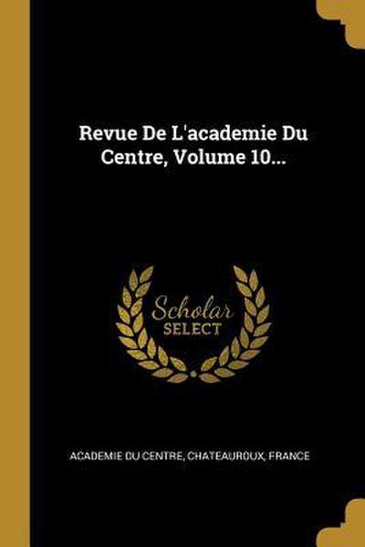 Revue De L’academie Du Centre, Volume 10...