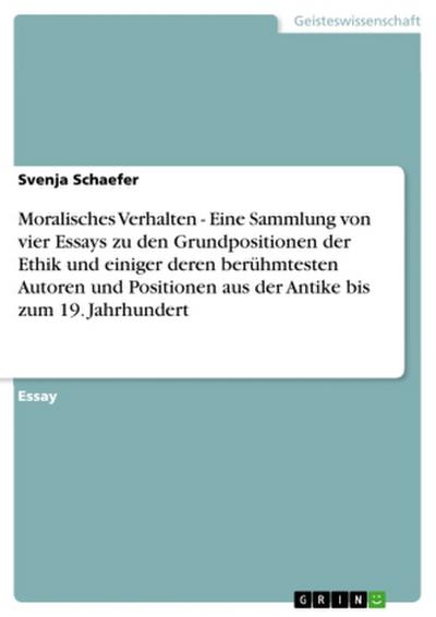 Moralisches Verhalten - Eine Sammlung von vier Essays zu den Grundpositionen der Ethik und einiger deren berühmtesten Autoren und Positionen aus der Antike bis zum 19. Jahrhundert