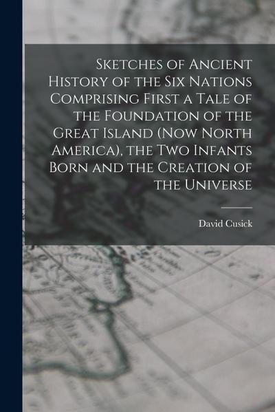 Sketches of Ancient History of the Six Nations Comprising First a Tale of the Foundation of the Great Island (Now North America), the Two Infants Born