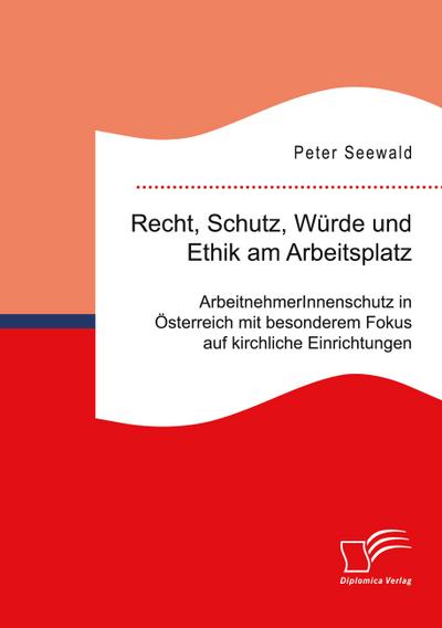 Recht, Schutz, Würde und Ethik am Arbeitsplatz. ArbeitnehmerInnenschutz in Österreich mit besonderem Fokus auf kirchliche Einrichtungen